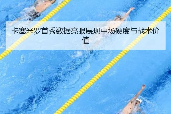 卡塞米罗首秀数据亮眼展现中场硬度与战术价值
