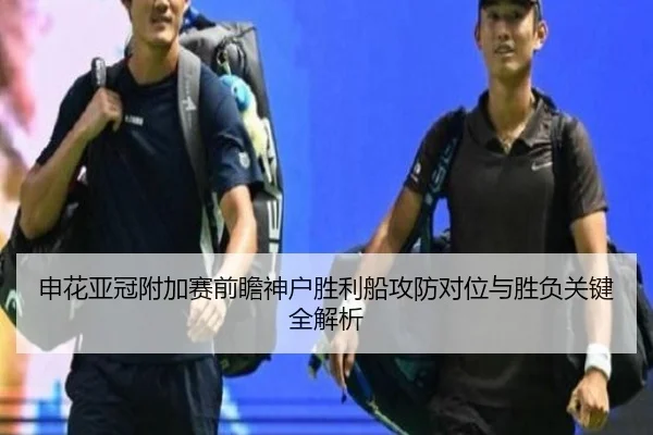 申花亚冠附加赛前瞻神户胜利船攻防对位与胜负关键全解析